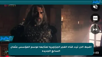 اضبط الآن تردد قناة الفجر الجزائرية لمتابعة موسم المؤسس عثمان السابع الجديدة
